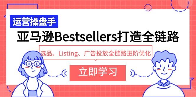 亚马逊Bestsellers打造全链路，选品、Listing、广告投放全链路进阶优化-选优云网创