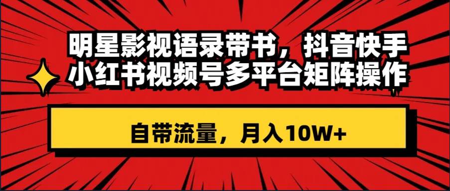 明星影视语录带书 抖音快手小红书视频号多平台矩阵操作，自带流量 月入10W+-选优云网创