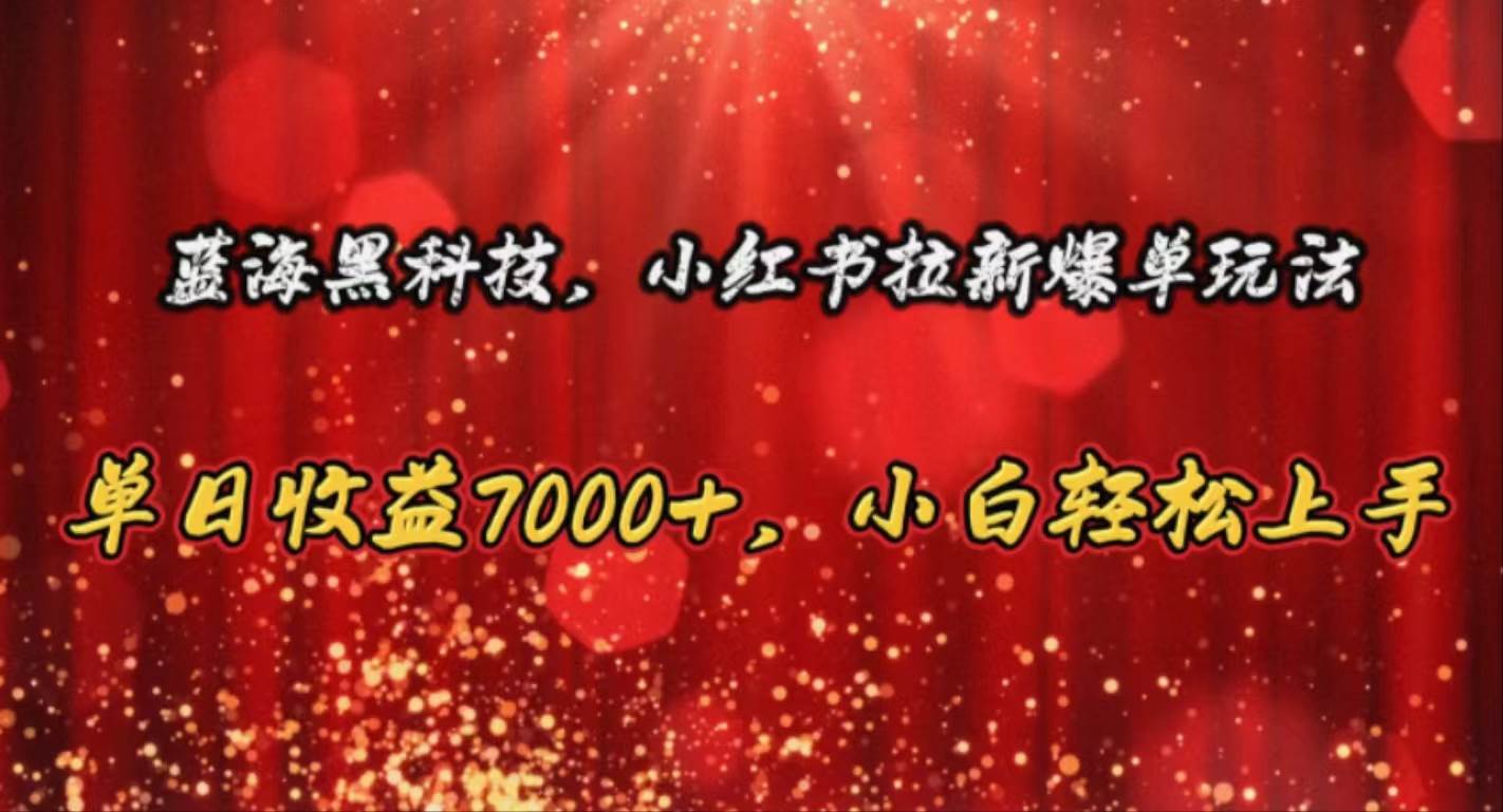 蓝海黑科技，小红书拉新爆单玩法，单日收益7000+，小白轻松上手-选优云网创