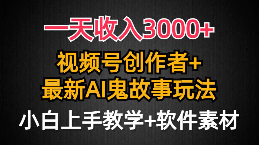 一天收入3000+，视频号创作者AI创作鬼故事玩法，条条爆流量，小白也能轻...-选优云网创