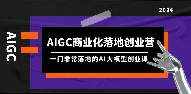 AIGC-商业化落地创业营，一门非常落地的AI大模型创业课（8节课+资料）-选优云网创