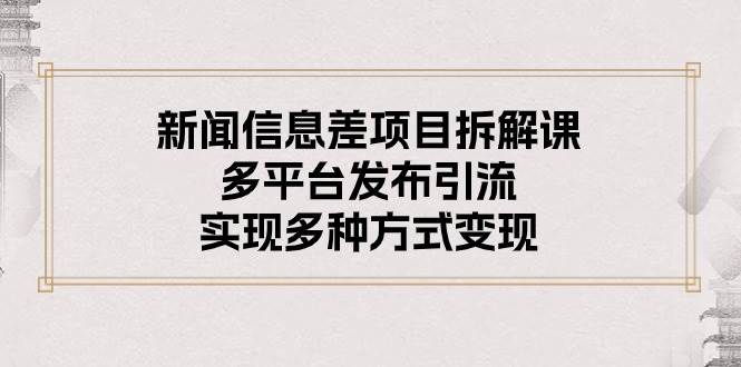 新闻信息差项目拆解课：多平台发布引流，实现多种方式变现-选优云网创