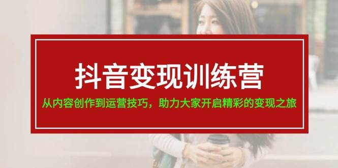 抖音变现训练营，从内容创作到运营技巧，助力大家开启精彩的变现之旅-选优云网创