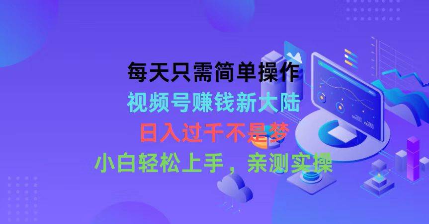 每天只需简单操作，视频号赚钱新大陆，日入过千不是梦，小白轻松上手，…-选优云网创