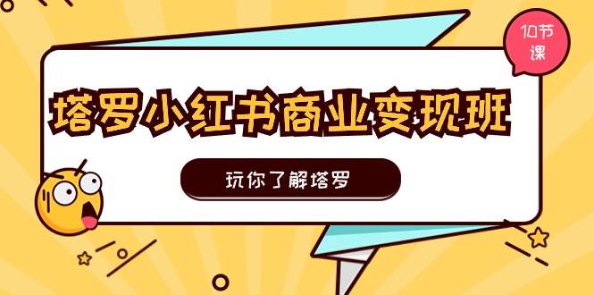 塔罗小红书商业变现实操班，玩你了解塔罗，玩转小红书塔罗变现（10节课）-选优云网创