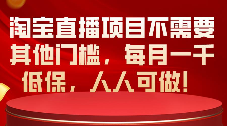 淘宝直播项目不需要其他门槛，每月一千低保，人人可做！-选优云网创