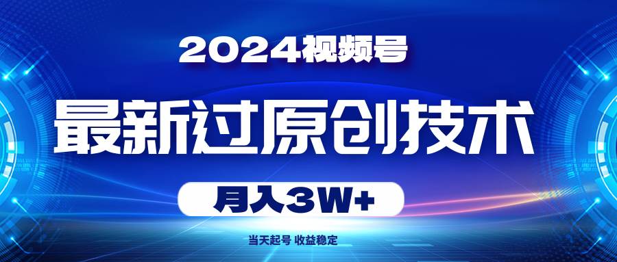 2024视频号最新过原创技术，当天起号，收益稳定，月入3W+-选优云网创