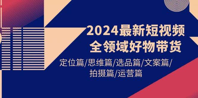 2024最新短视频全领域好物带货 定位篇/思维篇/选品篇/文案篇/拍摄篇/运营篇-选优云网创