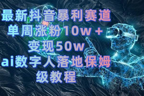 最新抖音暴利赛道，单周涨粉10w＋变现50w的ai数字人落地保姆级教程-选优云网创