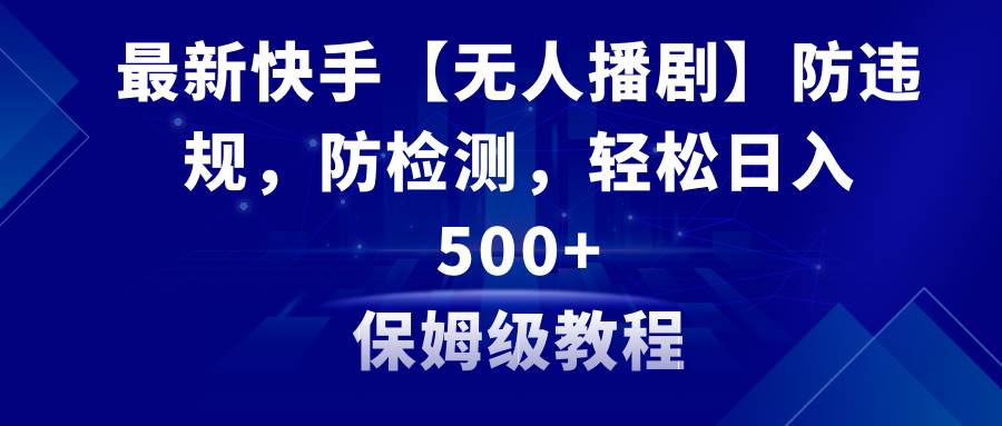 最新快手【无人播剧】防违规，防检测，多种变现方式，日入500+教程+素材-选优云网创