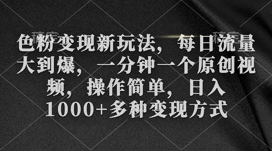 色粉变现新玩法，每日流量大到爆，一分钟一个原创视频，操作简单，日入1000+-选优云网创