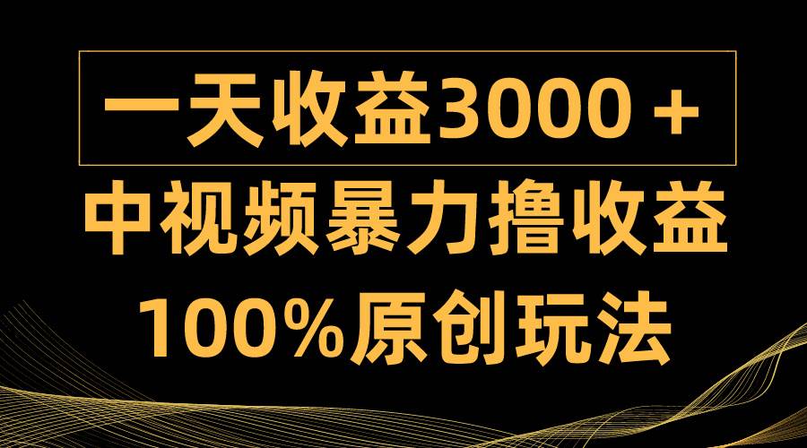 中视频暴力撸收益，日入3000＋，100%原创玩法，小白轻松上手多种变现方式-选优云网创