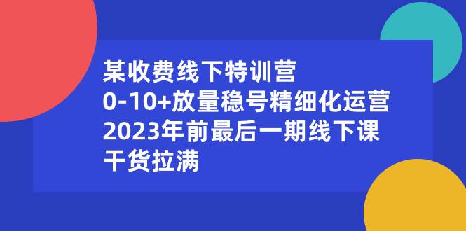 某收费线下特训营：0-10+放量稳号精细化运营，2023年前最后一期线下课，干货拉满-选优云网创