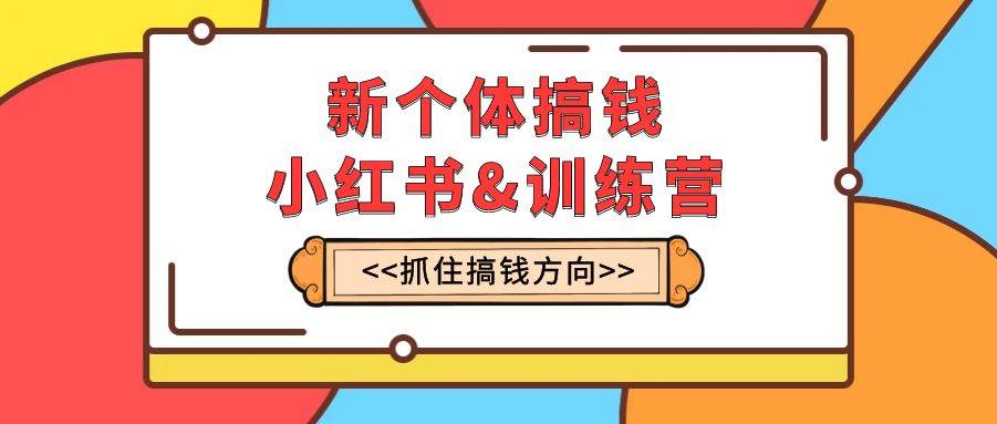 新个体·搞钱-小红书训练营：实战落地运营方法，抓住搞钱方向，每月多搞2w+-选优云网创