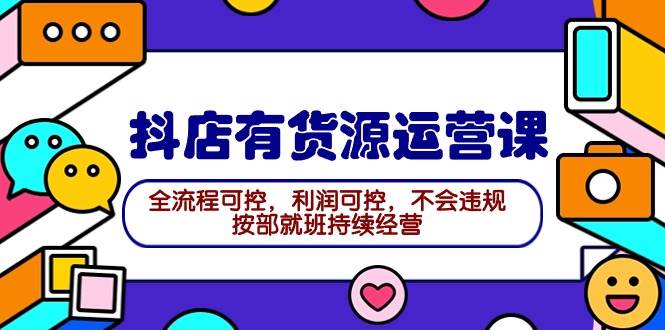 2024抖店有货源运营课：全流程可控，利润可控，不会违规，按部就班持续经营-选优云网创