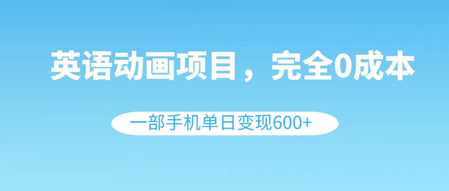 英语动画项目，0成本，一部手机单日变现600+（教程+素材）-选优云网创