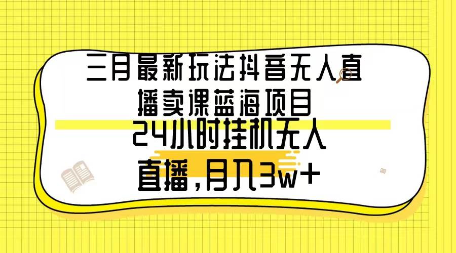 三月最新玩法抖音无人直播卖课蓝海项目，24小时无人直播，月入3w+-选优云网创