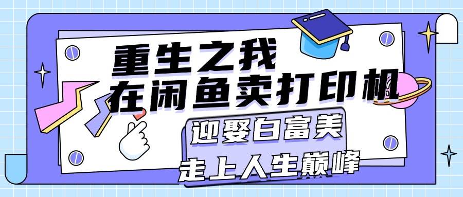 重生之我在闲鱼卖打印机，月入过万，迎娶白富美，走上人生巅峰-选优云网创