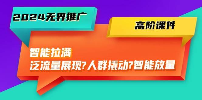 2024无界推广 高阶课件，智能拉满，泛流量展现→人群撬动→智能放量-45节-选优云网创