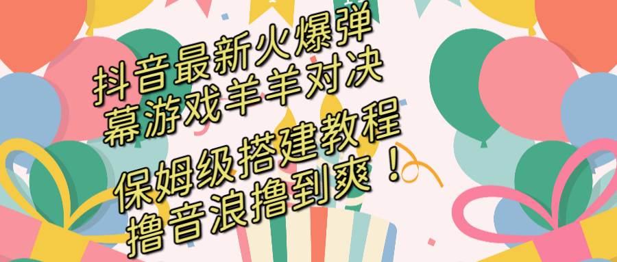 抖音最新火爆弹幕游戏羊羊对决，保姆级搭建开播教程，撸音浪直接撸到爽！-选优云网创