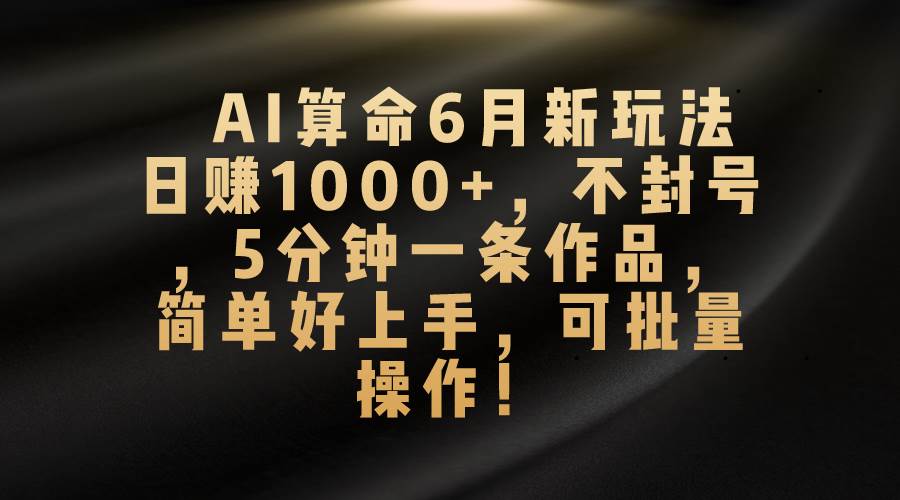 AI算命6月新玩法，日赚1000+，不封号，5分钟一条作品，简单好上手，可...-选优云网创