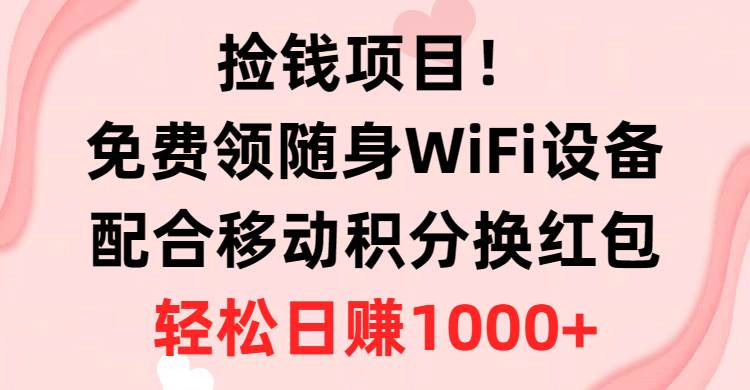 捡钱项目！免费领随身WiFi设备+移动积分换红包，有手就行，轻松日赚1000+-选优云网创