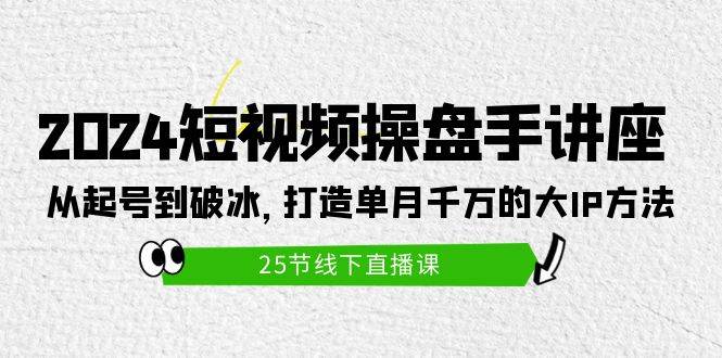 2024短视频操盘手讲座：从起号到破冰，打造单月千万的大IP方法（25节）-选优云网创