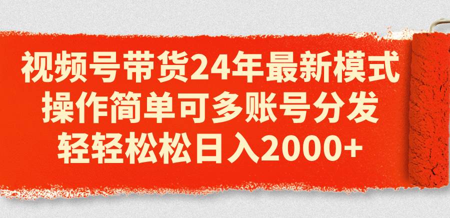 视频号带货24年最新模式，操作简单可多账号分发，轻轻松松日入2000+-选优云网创