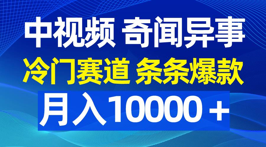 中视频奇闻异事，冷门赛道条条爆款，月入10000＋-选优云网创