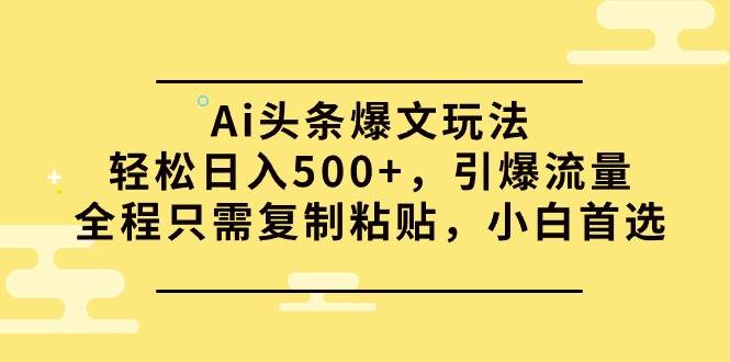 Ai头条爆文玩法，轻松日入500+，引爆流量全程只需复制粘贴，小白首选-选优云网创