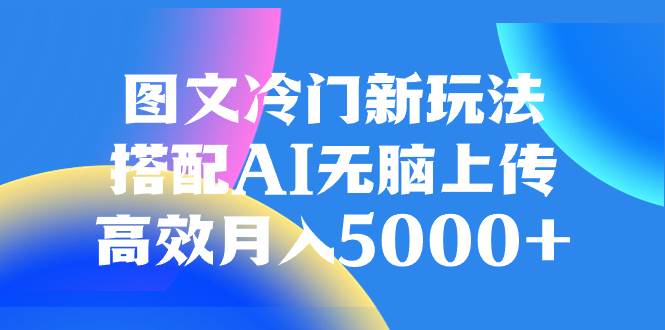 图文冷门新玩法，搭配AI无脑上传，高效月入5000+-选优云网创