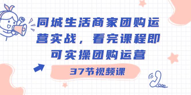 同城生活商家团购运营实战，看完课程即可实操团购运营（37节课）-选优云网创