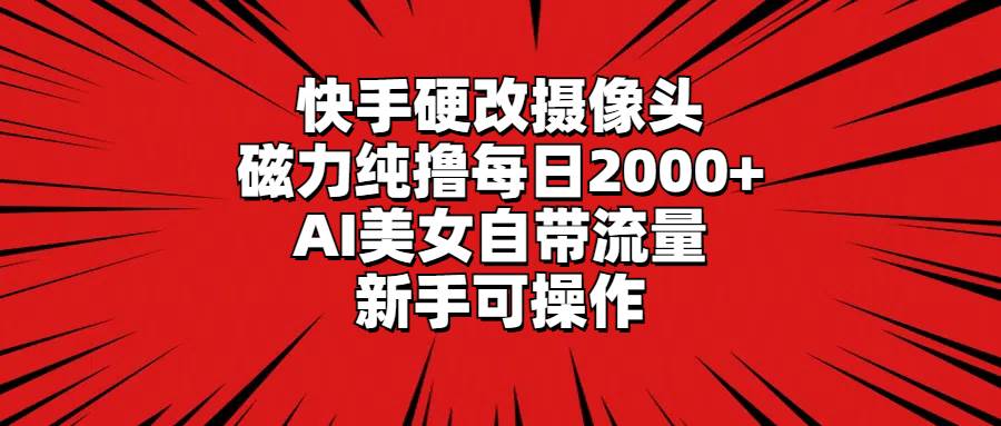 快手硬改摄像头，磁力纯撸每日2000+，AI美女自带流量，新手可操作-选优云网创