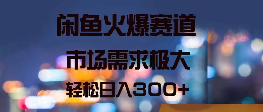 闲鱼火爆赛道，市场需求极大，轻松日入300+-选优云网创