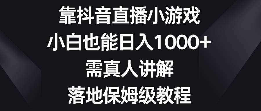 靠抖音直播小游戏，小白也能日入1000+，需真人讲解，落地保姆级教程-选优云网创