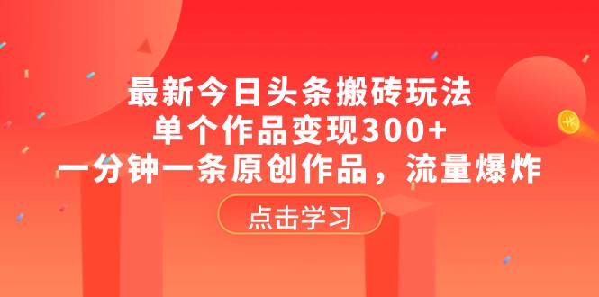 最新今日头条搬砖玩法，单个作品变现300+，一分钟一条原创作品，流量爆炸-选优云网创