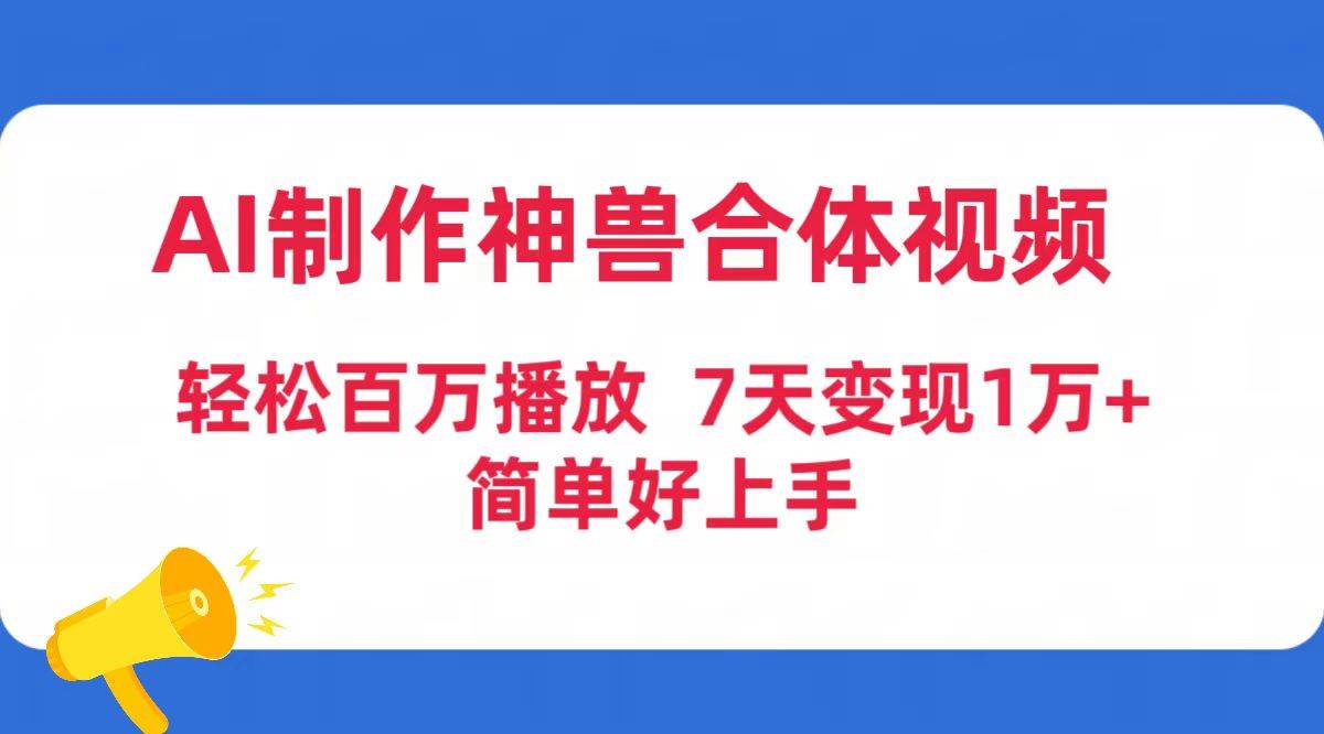 AI制作神兽合体视频，轻松百万播放，七天变现1万+简单好上手（工具+素材）-选优云网创