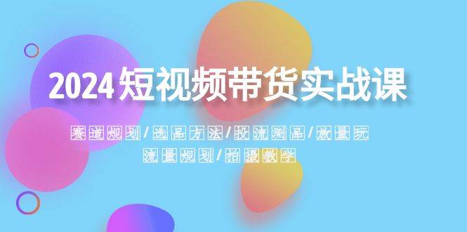 2024短视频带货实战课：赛道规划·选品方法·投流测品·放量玩法·流量规划-选优云网创