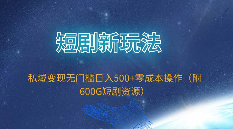 短剧新玩法，私域变现无门槛日入500+零成本操作（附600G短剧资源）-选优云网创