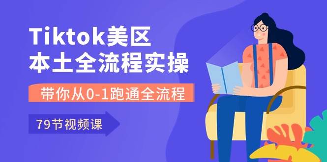 Tiktok-美区本土全流程实操课，带你从0-1跑通全流程（79节课）-选优云网创