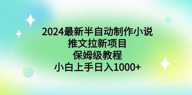 2024最新半自动制作小说推文拉新项目，保姆级教程，小白上手日入1000+-选优云网创