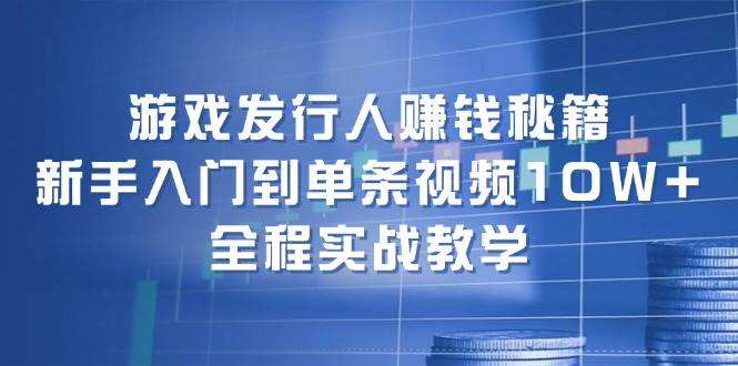 游戏发行人赚钱秘籍：新手入门到单条视频10W+，全程实战教学-选优云网创