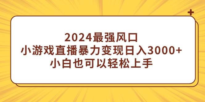 2024最强风口，小游戏直播暴力变现日入3000+小白也可以轻松上手-选优云网创