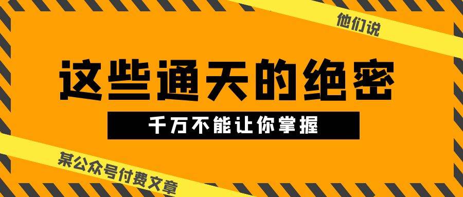 某公众号付费文章《他们说 “ 这些通天的绝密，千万不能让你掌握! ”》-选优云网创