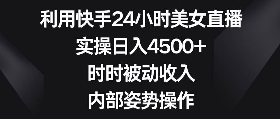 利用快手24小时美女直播，实操日入4500+，时时被动收入，内部姿势操作-选优云网创