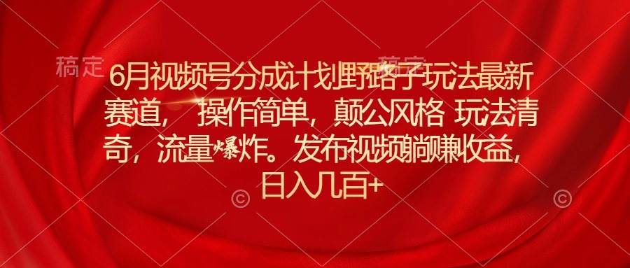 6月视频号分成计划野路子玩法最新赛道操作简单，颠公风格玩法清奇，流...-选优云网创