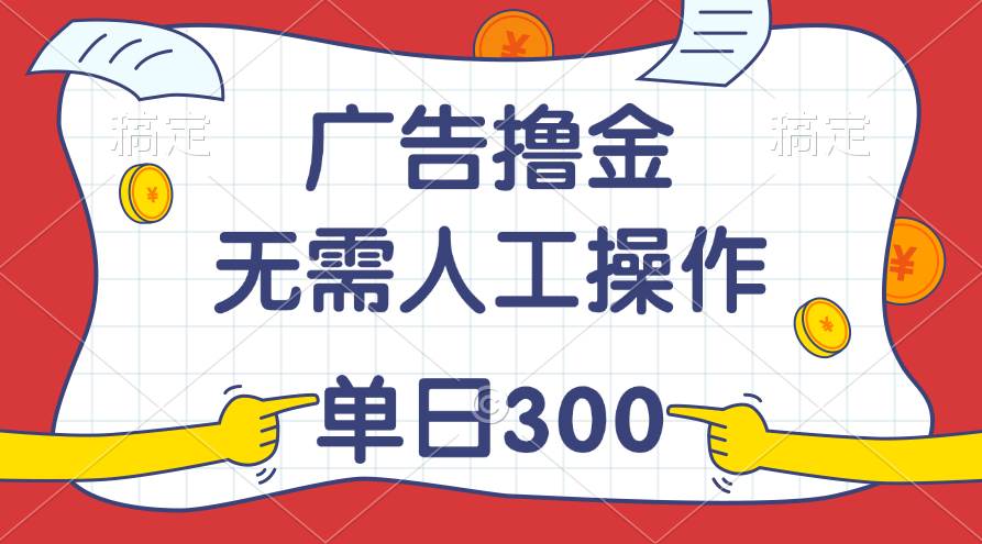 最新教程！广告撸金，无需人工操作，单日收入300+-选优云网创