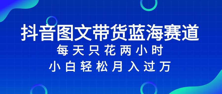 抖音图文带货蓝海赛道，每天只花2小时，小白轻松过万-选优云网创