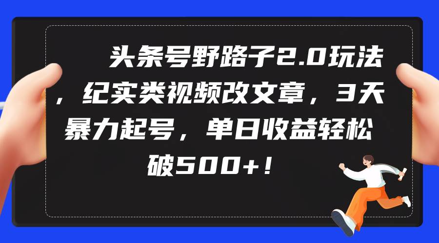 头条号野路子2.0玩法，纪实类视频改文章，3天暴力起号，单日收益轻松破500+-选优云网创