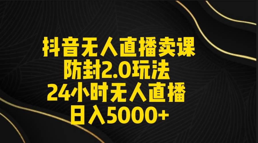 抖音无人直播卖课防封2.0玩法 打造日不落直播间 日入5000+附直播素材+音频-选优云网创